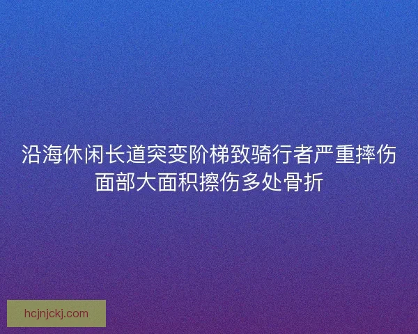 沿海休闲长道突变阶梯致骑行者严重摔伤面部大面积擦伤多处骨折