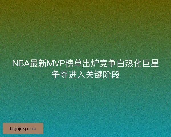 NBA最新MVP榜单出炉竞争白热化巨星争夺进入关键阶段