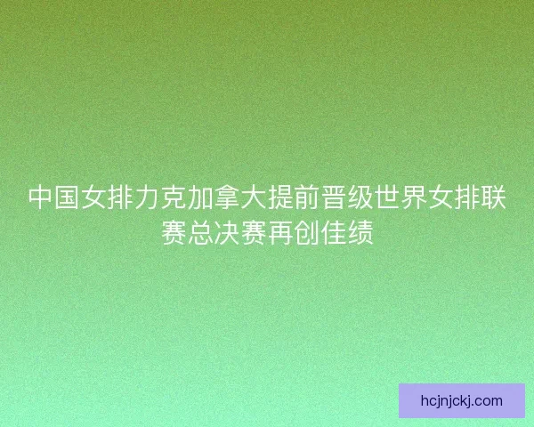 中国女排力克加拿大提前晋级世界女排联赛总决赛再创佳绩