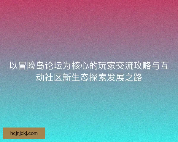 以冒险岛论坛为核心的玩家交流攻略与互动社区新生态探索发展之路