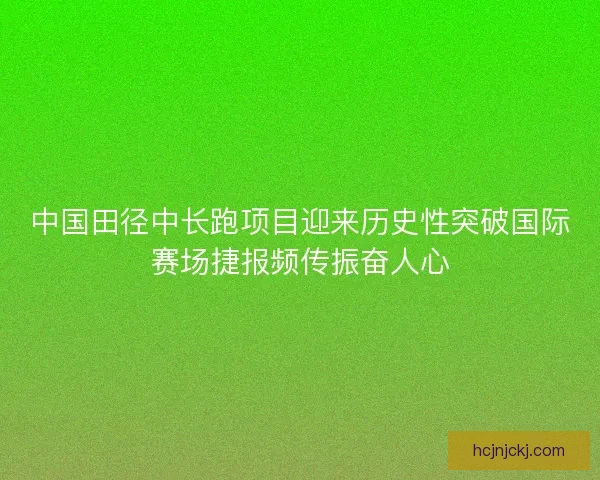 中国田径中长跑项目迎来历史性突破国际赛场捷报频传振奋人心