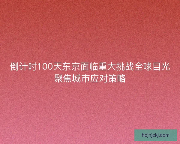 倒计时100天东京面临重大挑战全球目光聚焦城市应对策略