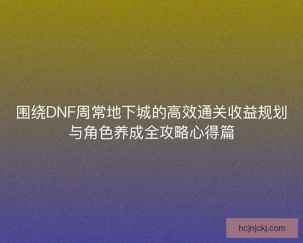 围绕DNF周常地下城的高效通关收益规划与角色养成全攻略心得篇