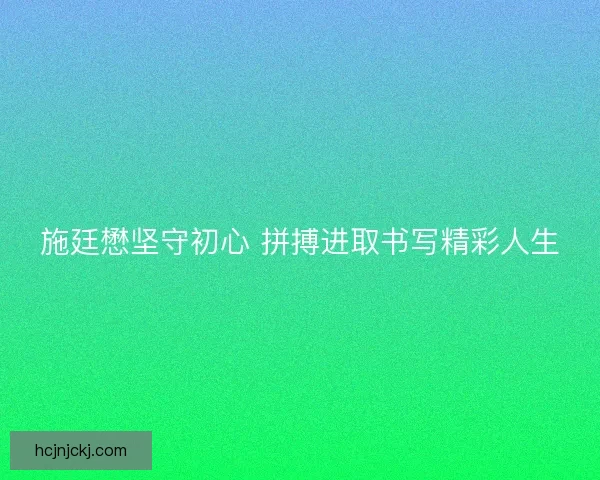 施廷懋坚守初心 拼搏进取书写精彩人生