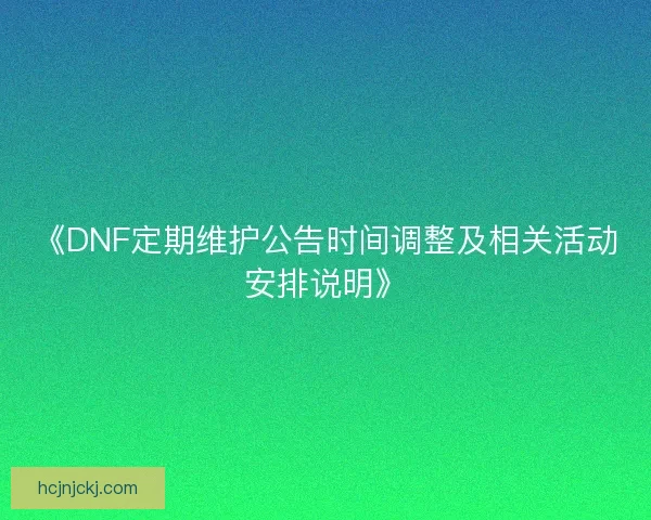 《DNF定期维护公告时间调整及相关活动安排说明》