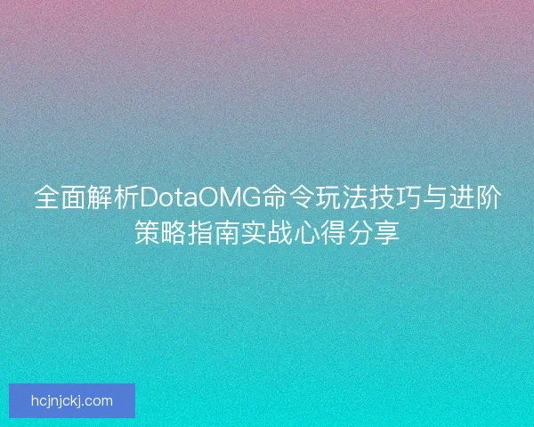 全面解析DotaOMG命令玩法技巧与进阶策略指南实战心得分享