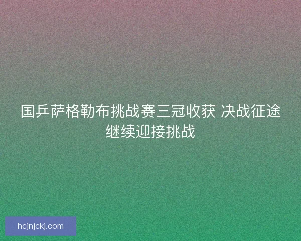国乒萨格勒布挑战赛三冠收获 决战征途继续迎接挑战