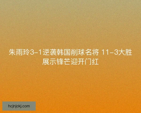 朱雨玲3-1逆袭韩国削球名将 11-3大胜展示锋芒迎开门红