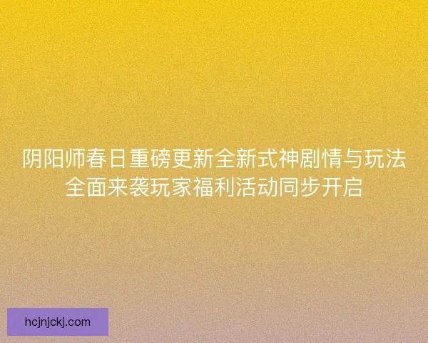 阴阳师春日重磅更新全新式神剧情与玩法全面来袭玩家福利活动同步开启