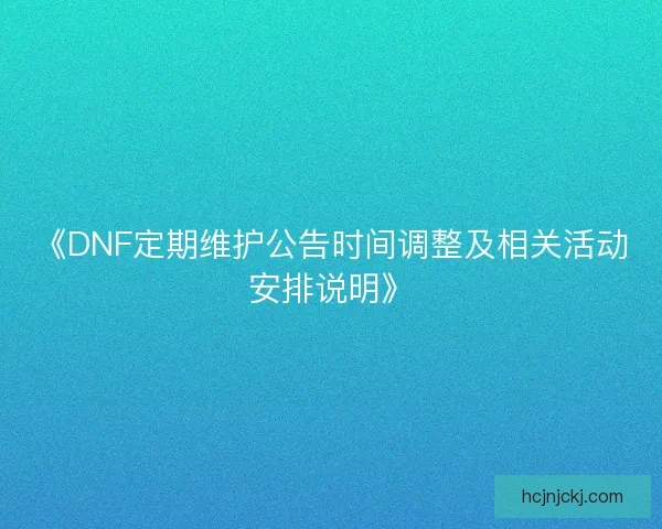 《DNF定期维护公告时间调整及相关活动安排说明》